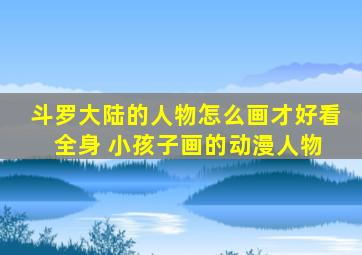 斗罗大陆的人物怎么画才好看 全身 小孩子画的动漫人物